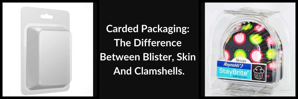 Carded Packaging: The Difference Between Blister, Skin And Clamshells.