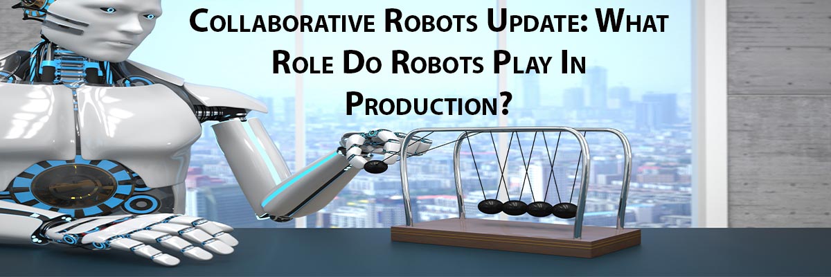 Collaborative Robots Update: What Role Do Robots Play In Production?
