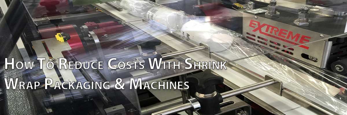 How To Reduce Costs With Shrink Wrap Packaging & Machines