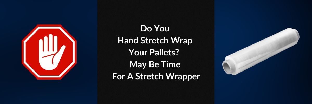 Do You Hand Stretch Wrap Your Pallets? May Be Time For A Stretch Wrapper
