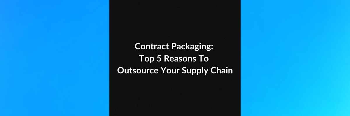 Contract Packaging: Top 5 Reasons To Outsource Your Supply Chain