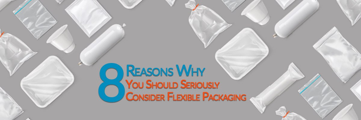 8 Undeniable Reasons Why You Should Consider Flexible Packaging