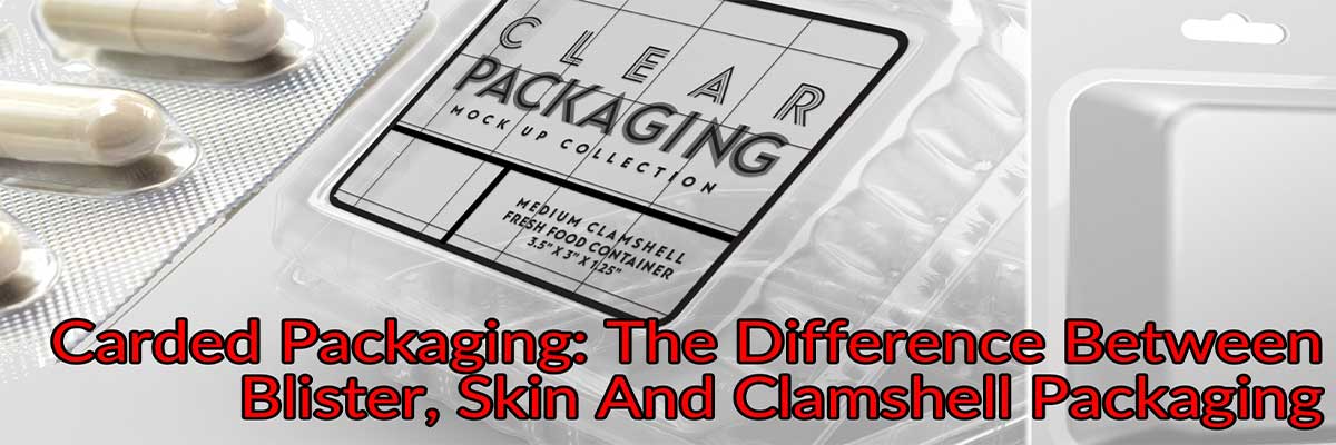Carded Packaging: The Difference Between Blister, Skin And Clamshell Packaging