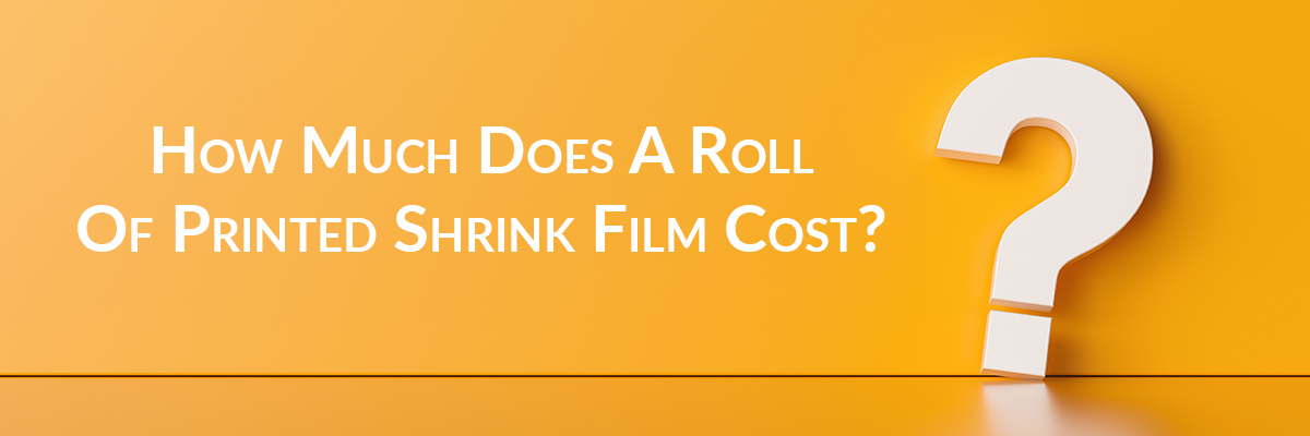 How Much Does A Roll Of Printed Shrink Film Cost? Understanding Pricing