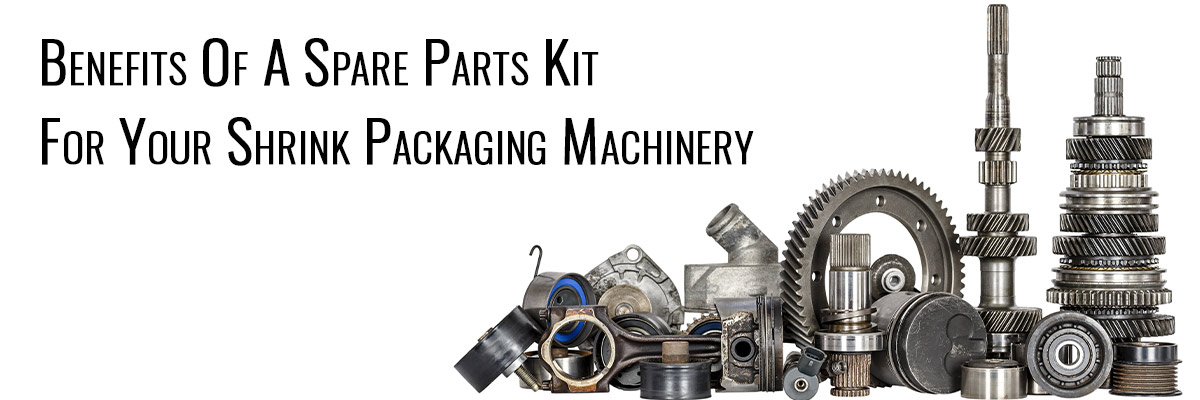 Benefits Of A Spare Parts Kit For Your Shrink Packaging Machinery