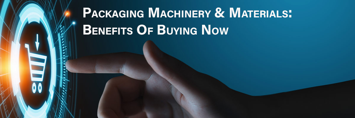 Packaging Machinery & Materials: Benefits Of Buying Now