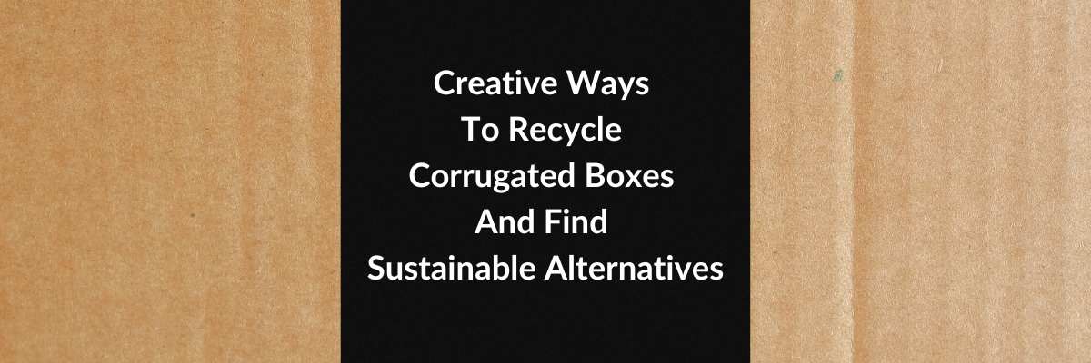 Creative Ways To Recycle Corrugated Boxes And Find Sustainable Alternatives