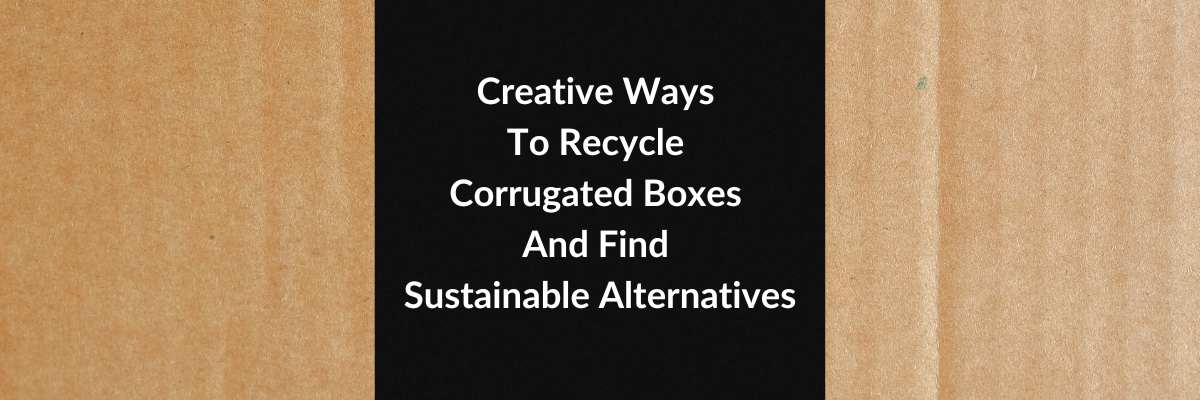 Creative Ways To Recycle Corrugated Boxes And Find Sustainable Alternatives