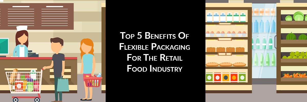 Top 5 Benefits Of Flexible Packaging For The Retail Food Industry