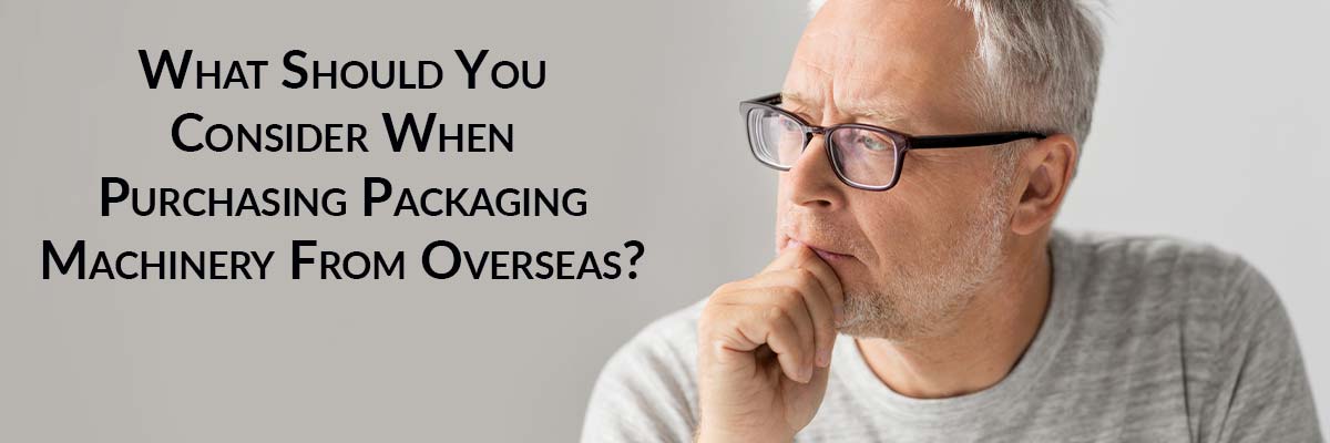 What Should You Consider When Purchasing Packaging Machinery From Overseas?