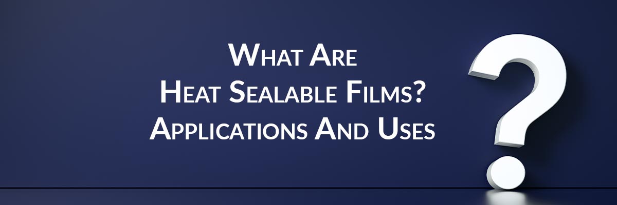 What Are Heat Sealable Films? Applications And Uses
