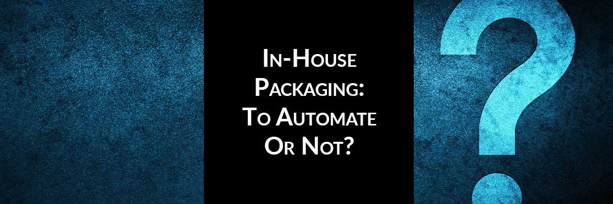 In-House Packaging: To Automate Or Not?