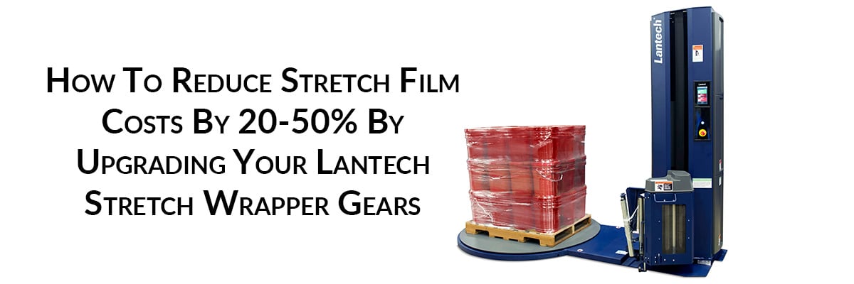 How To Reduce Stretch Film Costs By 20-50% By Upgrading Your Lantech Stretch Wrapper Gears