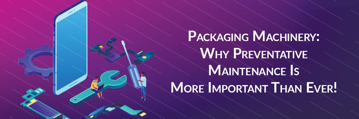 Packaging Machinery: Why Preventative Maintenance Is More Important Than Ever!