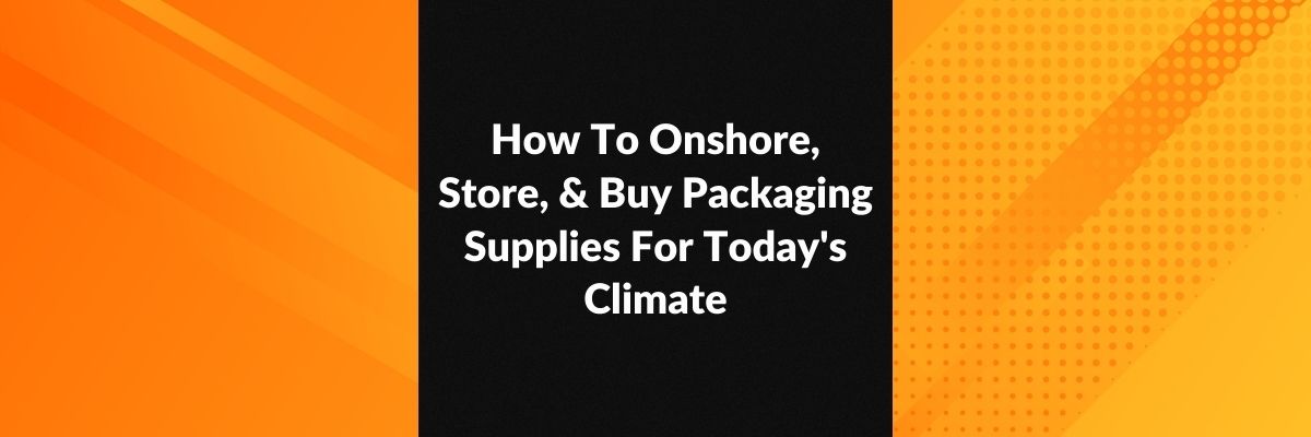 How To Onshore, Store, & Buy Packaging Supplies For Today's Climate