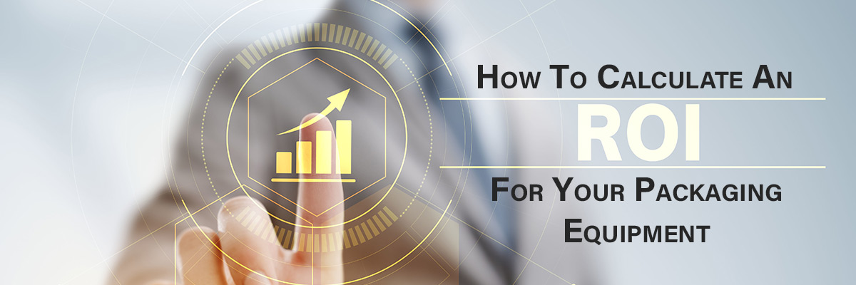 How To Calculate An ROI For Your Packaging Equipment