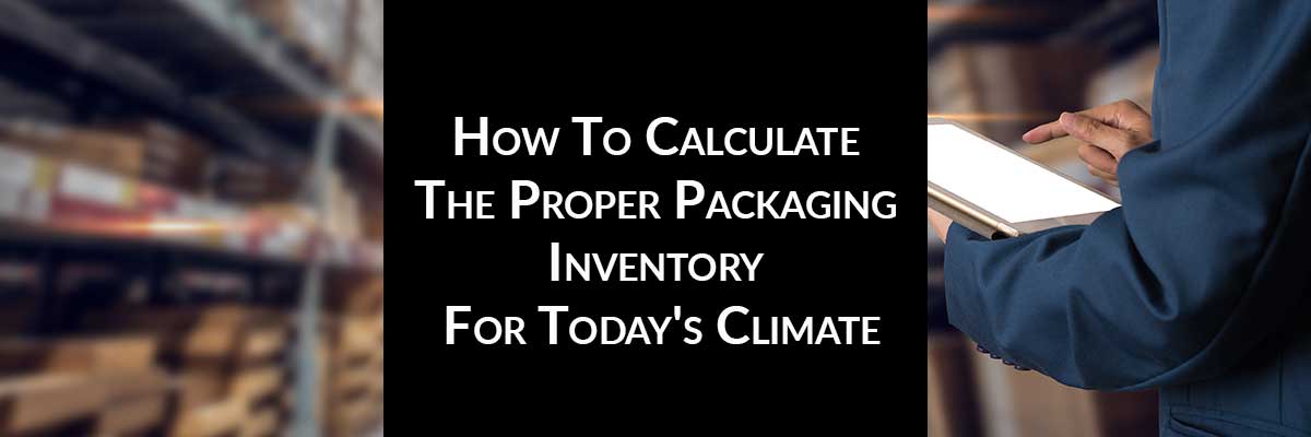 How To Calculate The Proper Packaging Inventory For Today's Climate