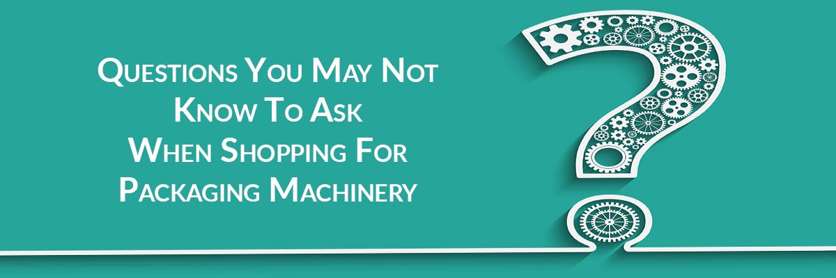 Shopping For Packaging Machinery: Top Questions You May Not Know To Ask