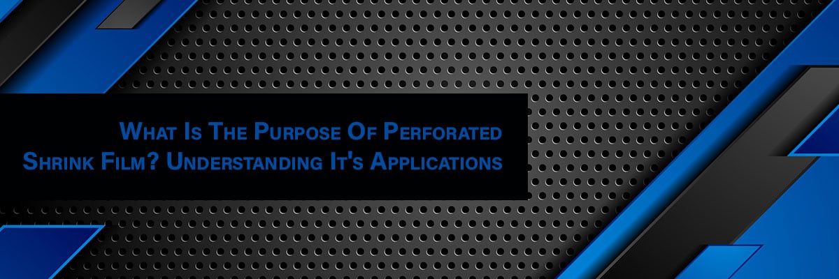 What's The Purpose Of Perforated Shrink Film? Understanding Applications