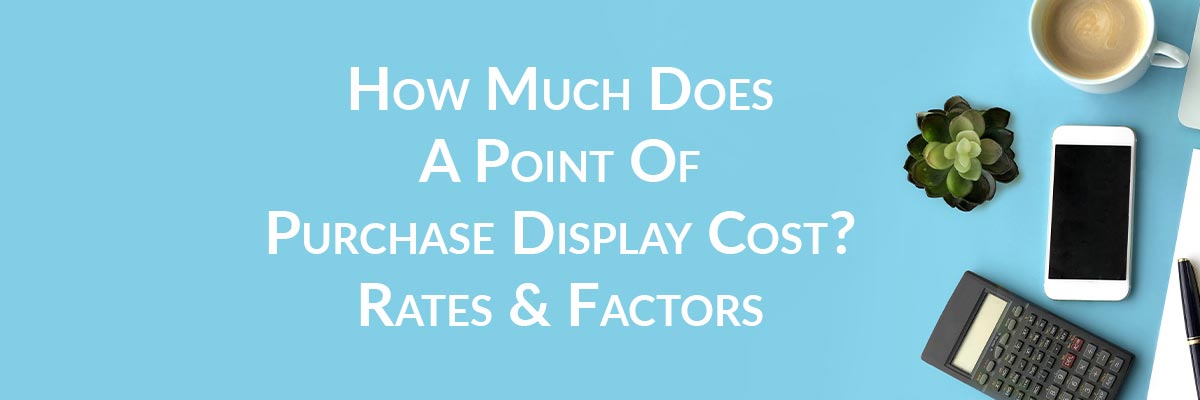 How Much Does A Point Of Purchase Display Cost? Rates & Factors