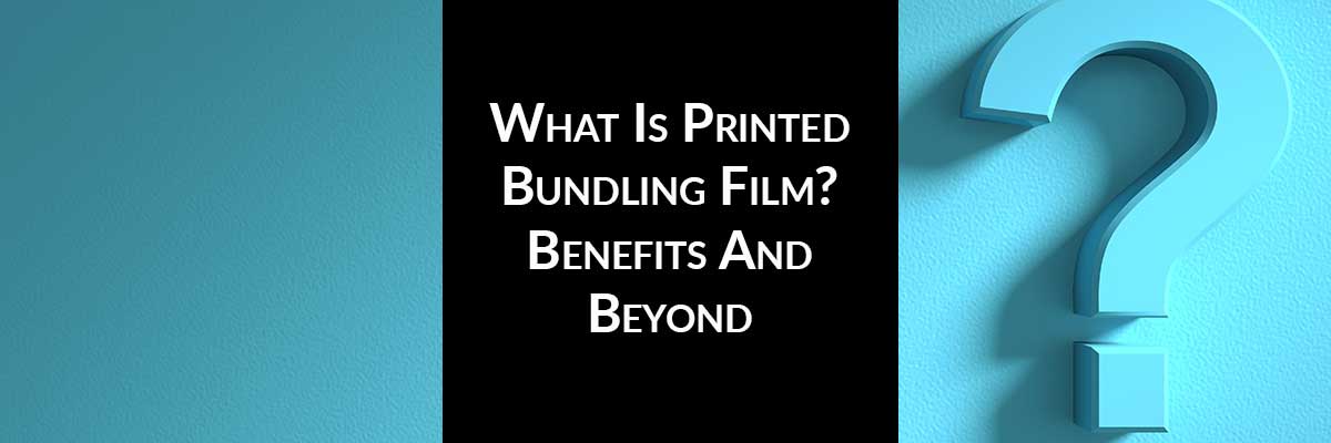 What Is Printed Bundling Film? Benefits And Beyond