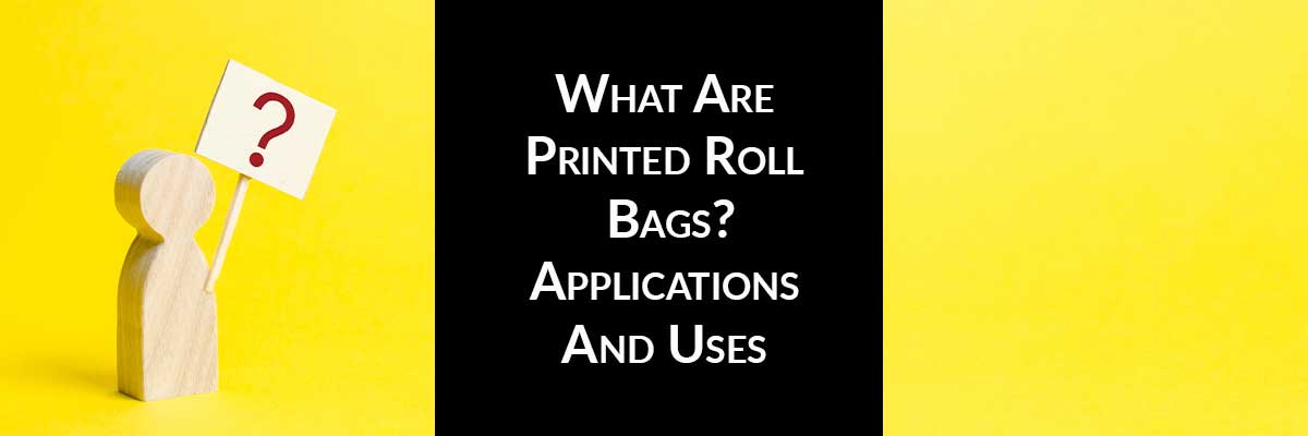 What Are Printed Roll Bags? Applications And Uses