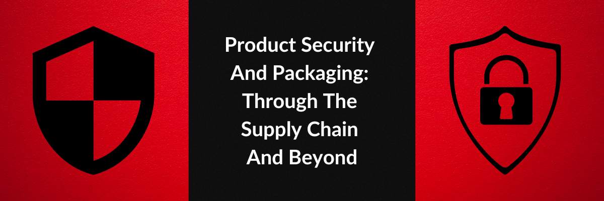 Product Security And Packaging: Through The Supply Chain And Beyond