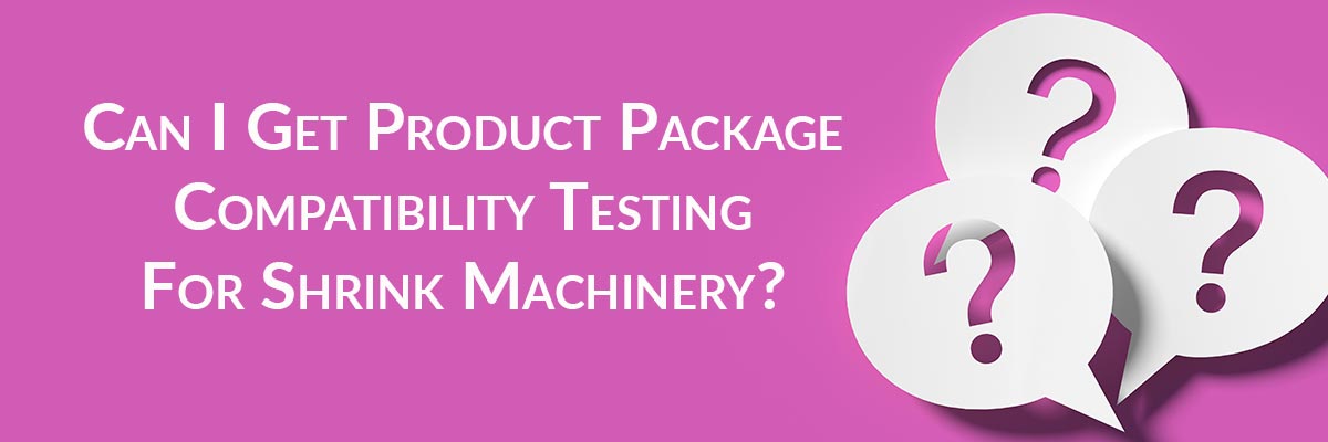 Can I Get Product Package Compatibility Testing For Shrink Machinery?