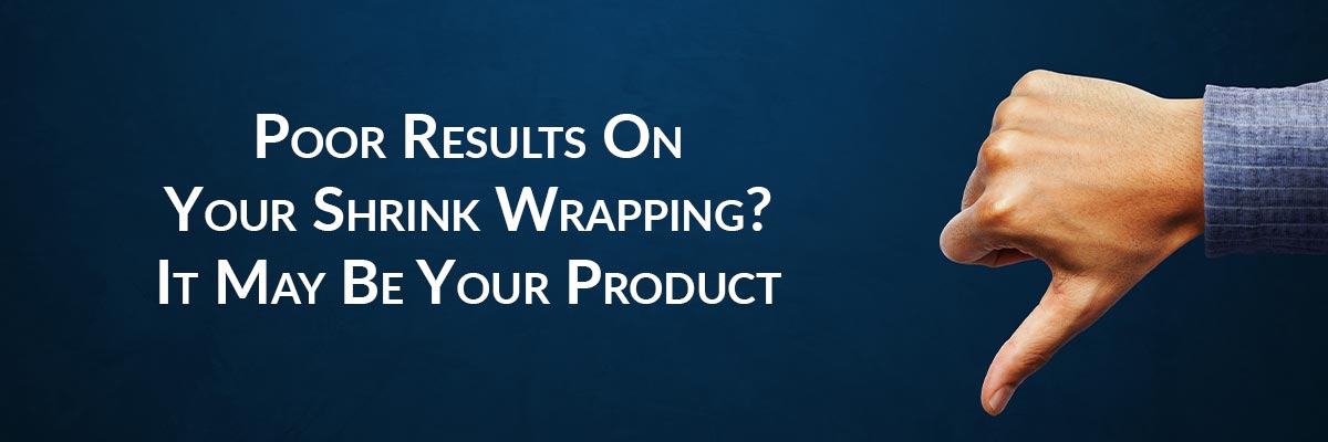 Poor Results On Your Shrink Wrapping? It May Be Your Product