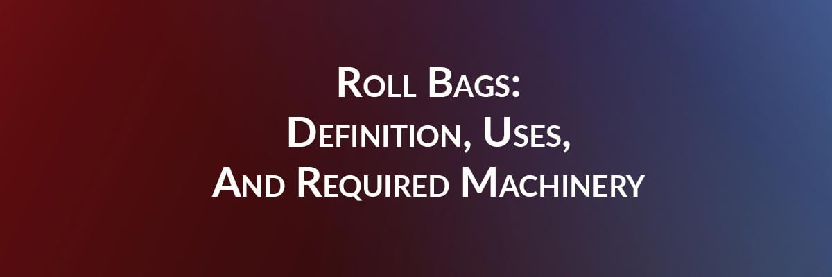 Roll Bags: Definition, Uses, And Required Machinery