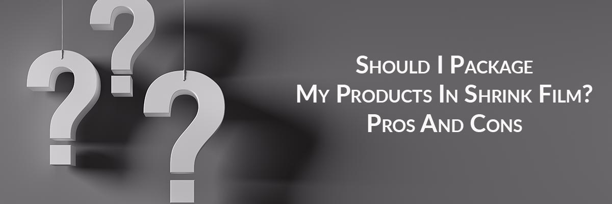 Should I Package My Products In Shrink Film? Pros And Cons