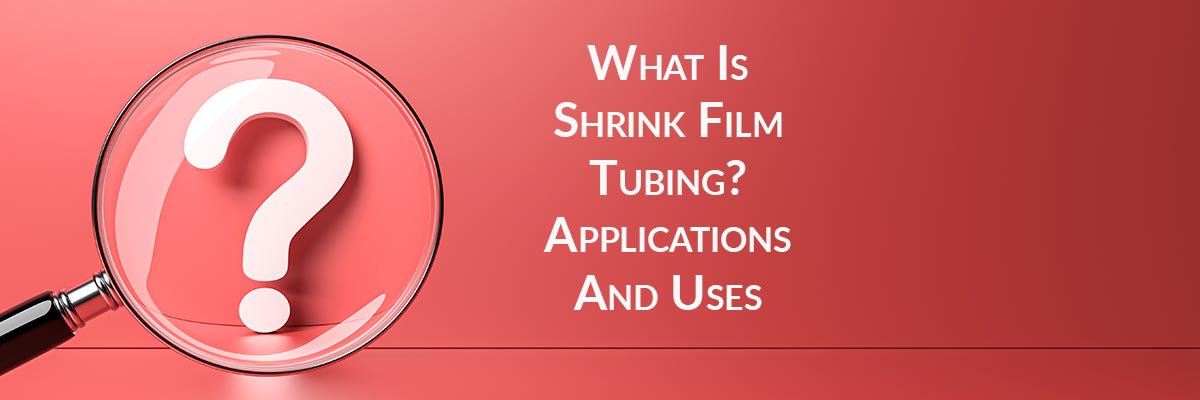 What Is Shrink Film Tubing? Applications And Uses