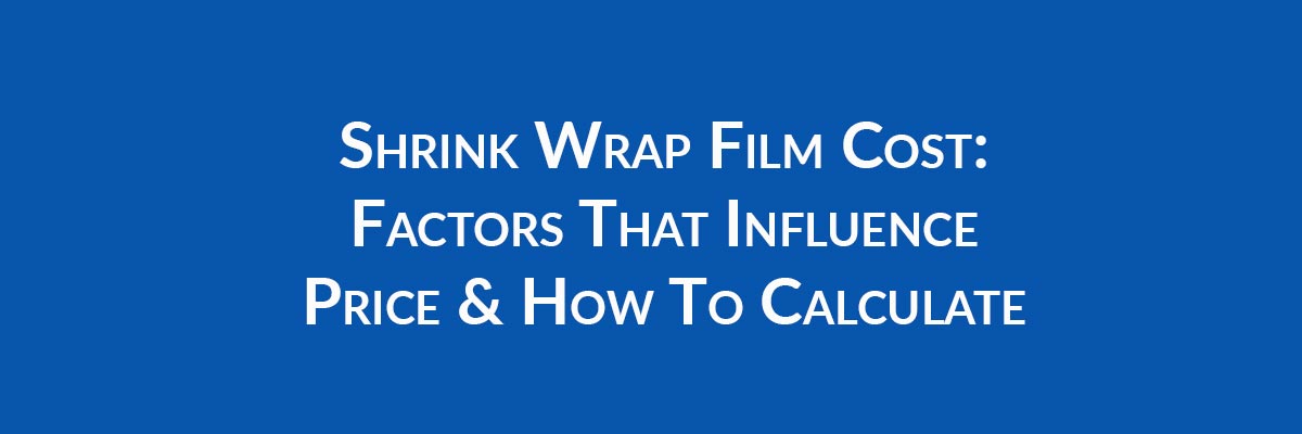 Shrink Wrap Film Cost: Factors That Influence Price & How To Calculate