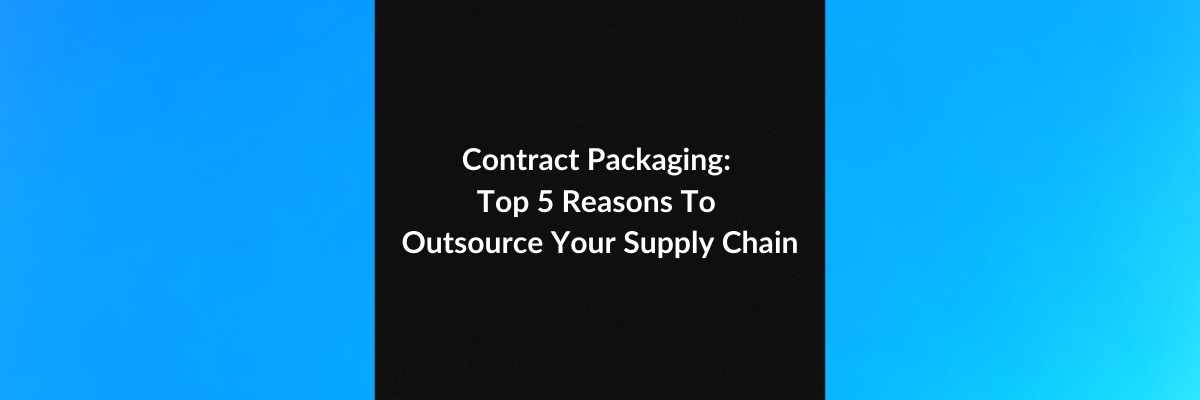 Contract Packaging: Top 5 Reasons To Outsource Your Supply Chain